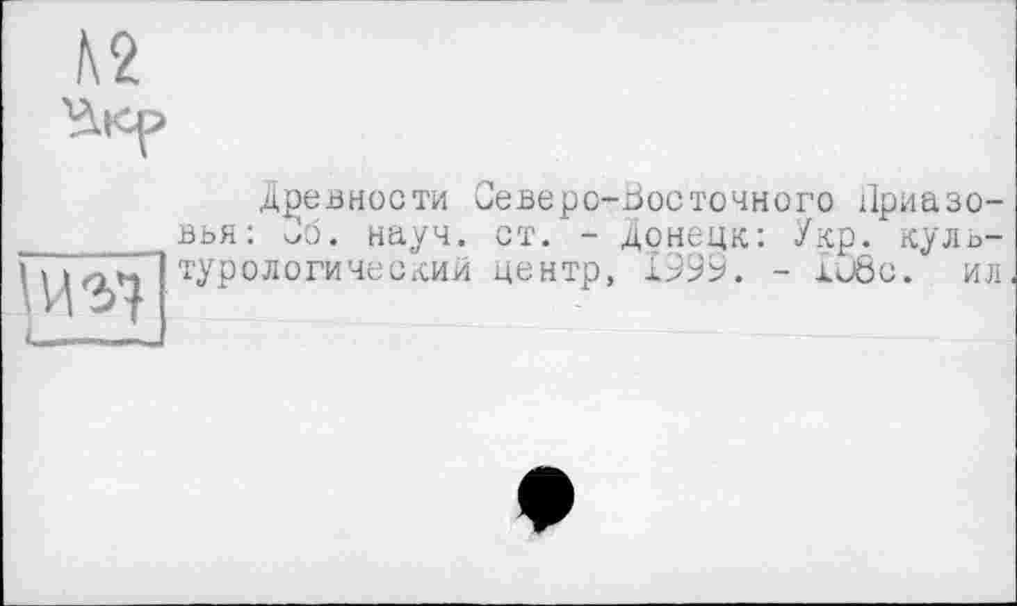 ﻿N2
№*1
Древности Северо-Восточного Приазовья: Сб. науч. ст. - Донецк: Укр. культурологический центр, 1999. - i<J8c. ил